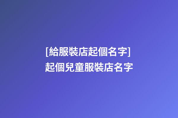 [給服裝店起個名字]起個兒童服裝店名字-第1張-店鋪起名-玄機(jī)派